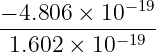 − 4.806 × 10 −19
-----------−19-
 1.602 × 10