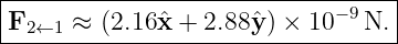 |----------------------------------|
|F2←1  ≈ (2.16ˆx + 2.88ˆy) × 10− 9N. |
-----------------------------------
