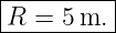 |---------|
R  = 5m.  |
-----------
