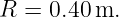 R =  0.40 m.
