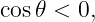 cos𝜃 < 0,
