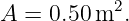            2
A  = 0.50m  .
