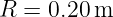 R =  0.20m
