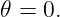 𝜃 = 0.
