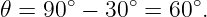 𝜃 = 90∘ − 30∘ = 60∘.
