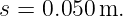s = 0.050 m.
