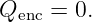 Qenc = 0.

