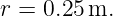 r = 0.25 m.
