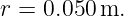 r = 0.050 m.
