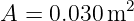             2
A =  0.030m
