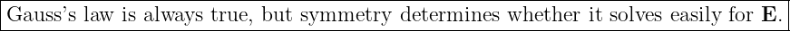 |----------------------------------------------------------------------------------|
|Gauss ’s law  is always true, but symmetry  determines whether  it solves easily for E.
------------------------------------------------------------------------------------
