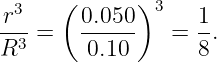   3   (      )3
-r- =   0.050-   = 1-.
R3       0.10       8
