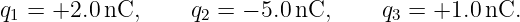 q1 = +2.0 nC,     q2 = − 5.0 nC,     q3 = +1.0 nC.
