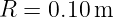 R =  0.10m
