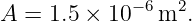              −6  2
A  = 1.5 × 10  m  .
