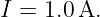 I = 1.0A.
                                                                                         
                                                                                         
