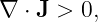 ∇ ⋅ J > 0,
