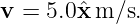 v = 5.0ˆx m/s.
