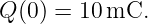 Q (0) = 10 mC.
