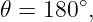         ∘
𝜃 = 180 ,
