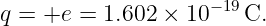 q = +e =  1.602 ×  10−19C.
