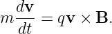   dv-
m dt =  qv × B.
