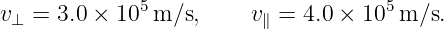 v⊥ =  3.0 × 105 m/s,     v∥ = 4.0 × 105m/s.
