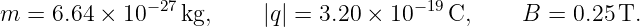               −27                      − 19
m  = 6.64 × 10   kg,     |q| = 3.20 × 10   C,     B =  0.25 T.
