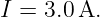 I = 3.0A.
