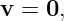 v =  0,
