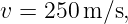 v =  250m/s,
