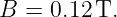 B =  0.12 T.
