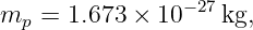 m   = 1.673 × 10− 27kg,
  p
