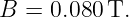 B  = 0.080 T.
