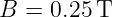 B  = 0.25T
