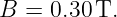 B =  0.30 T.
