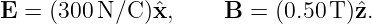 E = (300 N/C )ˆx,     B  = (0.50T )ˆz.
