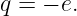 q = − e.
