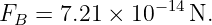                −14
FB  = 7.21 × 10    N.

