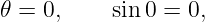 𝜃 = 0,    sin 0 = 0,
