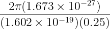 --2π(1.673-×-10−-27)--
(1.602 × 10− 19)(0.25)
