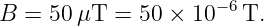 B =  50μT  = 50 × 10 −6T.
