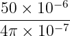        −6
50-×-10---
4π × 10− 7