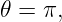 𝜃 = π,

