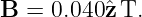 B =  0.040 ˆzT.
