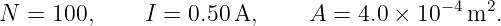 N =  100,    I =  0.50 A,     A =  4.0 × 10 −4m2.
                                                                                         
                                                                                         
