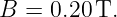 B =  0.20 T.

