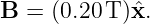 B  = (0.20T )ˆx.
