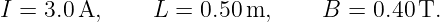I =  3.0 A,     L =  0.50 m,     B  = 0.40T.
