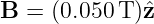 B  = (0.050T )ˆz
